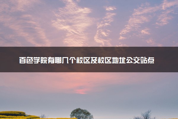 百色学院有哪几个校区及校区地址公交站点 分别都在哪里