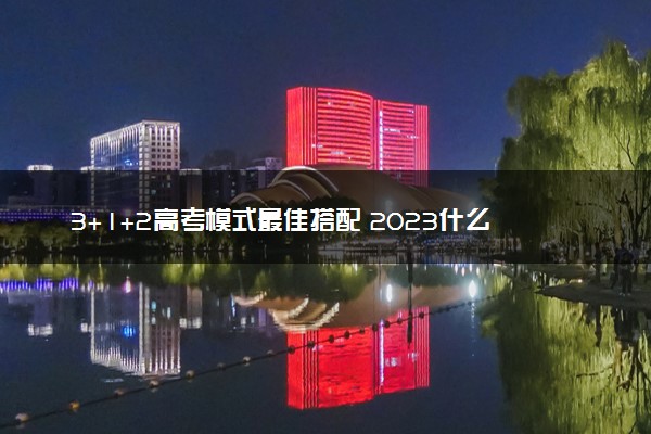 3+1+2高考模式最佳搭配 2023什么选科组合好