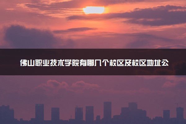 佛山职业技术学院有哪几个校区及校区地址公交站点 分别都在哪里