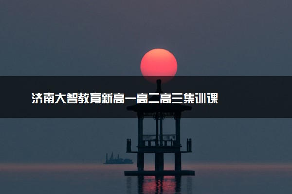 济南大智教育新高一高二高三集训课