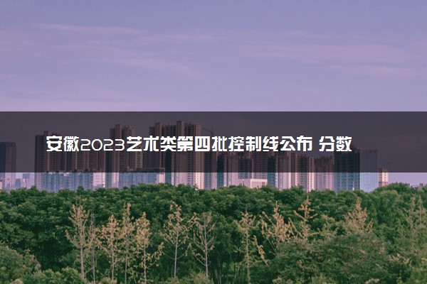 安徽2023艺术类第四批控制线公布 分数线是多少