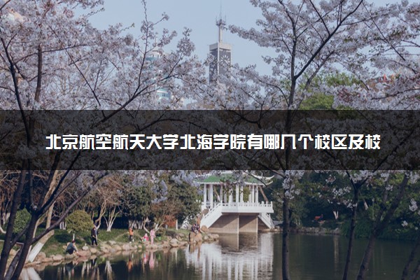 北京航空航天大学北海学院有哪几个校区及校区地址公交站点 分别都在哪里