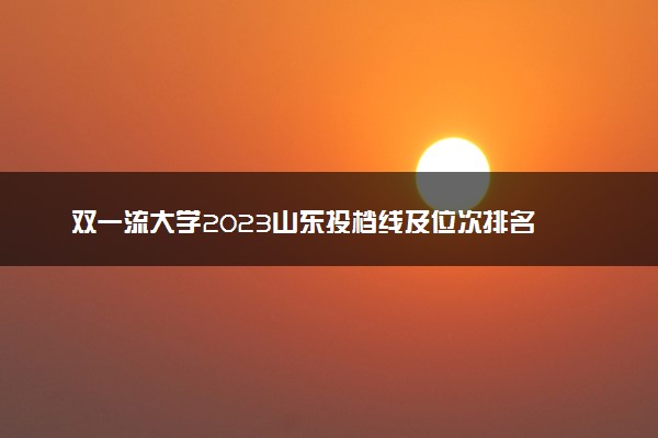 双一流大学2023山东投档线及位次排名