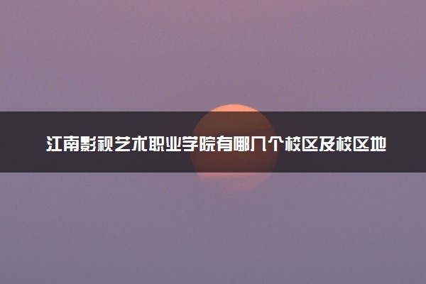 江南影视艺术职业学院有哪几个校区及校区地址公交站点 分别都在哪里