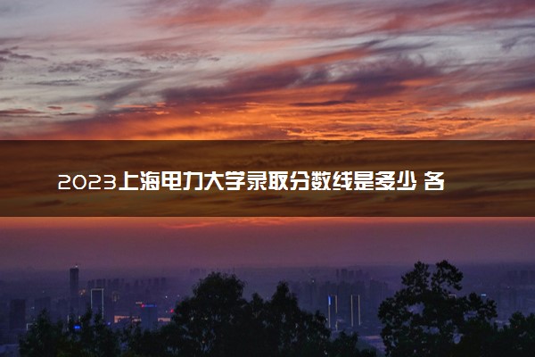 2023上海电力大学录取分数线是多少 各省历年最低分数线