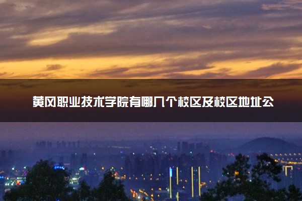 黄冈职业技术学院有哪几个校区及校区地址公交站点 分别都在哪里