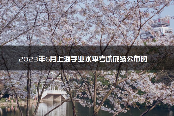 2023年6月上海学业水平考试成绩公布时间 具体几月几号