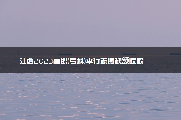 江西2023高职(专科)平行志愿缺额院校投档线及位次【艺术类】