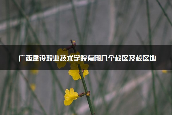 广西建设职业技术学院有哪几个校区及校区地址公交站点 分别都在哪里