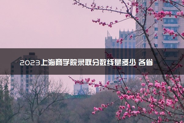 2023上海商学院录取分数线是多少 各省历年最低分数线