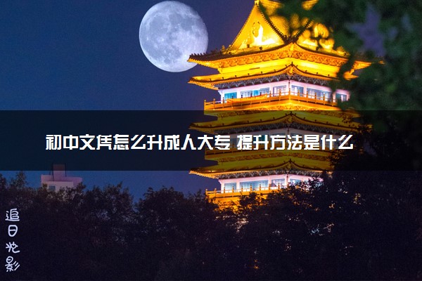 初中文凭怎么升成人大专 提升方法是什么