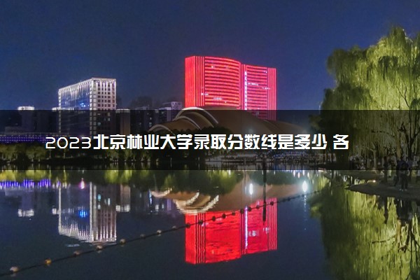 2023北京林业大学录取分数线是多少 各省历年最低分数线