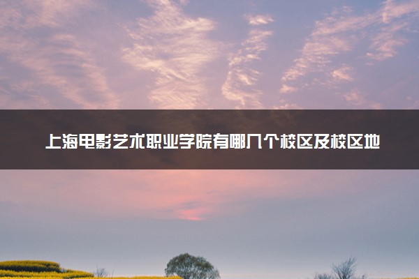 上海电影艺术职业学院有哪几个校区及校区地址公交站点 分别都在哪里