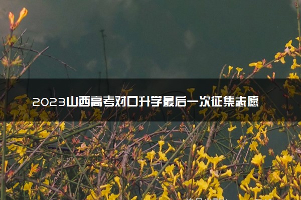 2023山西高考对口升学最后一次征集志愿截止时间公布