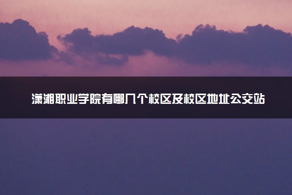 潇湘职业学院有哪几个校区及校区地址公交站点 分别都在哪里