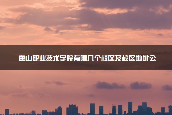 唐山职业技术学院有哪几个校区及校区地址公交站点 分别都在哪里