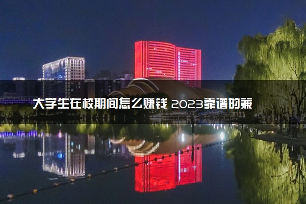 大学生在校期间怎么赚钱 2023靠谱的兼职途径