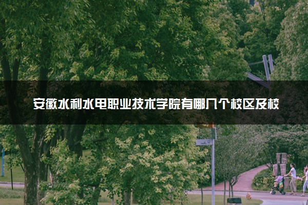 安徽水利水电职业技术学院有哪几个校区及校区地址公交站点 分别都在哪里