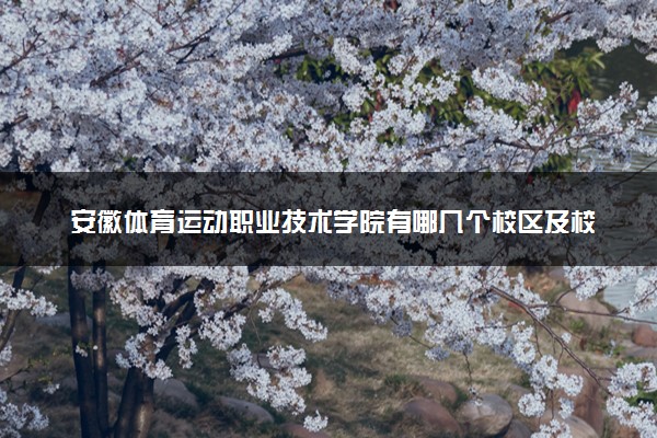 安徽体育运动职业技术学院有哪几个校区及校区地址公交站点 分别都在哪里