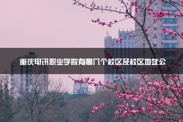 重庆电讯职业学院有哪几个校区及校区地址公交站点 分别都在哪里