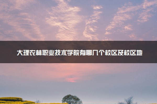 大理农林职业技术学院有哪几个校区及校区地址公交站点 分别都在哪里