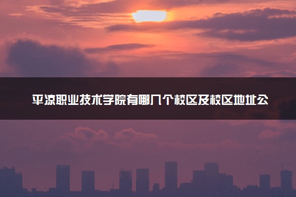 平凉职业技术学院有哪几个校区及校区地址公交站点 分别都在哪里