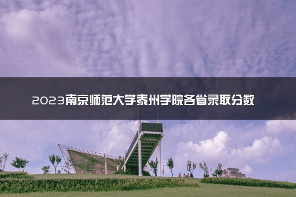 2023南京师范大学泰州学院各省录取分数线是多少