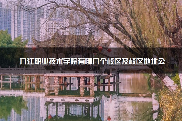 九江职业技术学院有哪几个校区及校区地址公交站点 分别都在哪里