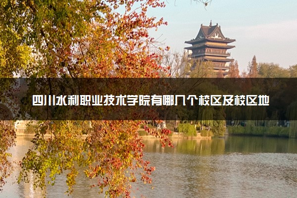 四川水利职业技术学院有哪几个校区及校区地址公交站点 分别都在哪里