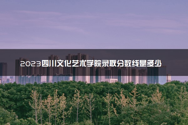 2023四川文化艺术学院录取分数线是多少 各省历年最低分数线