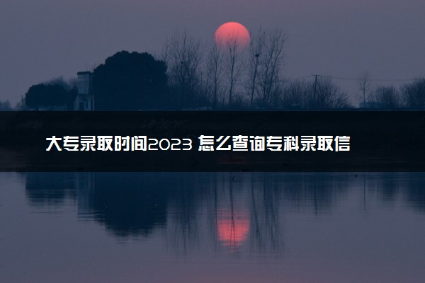 大专录取时间2023 怎么查询专科录取信息