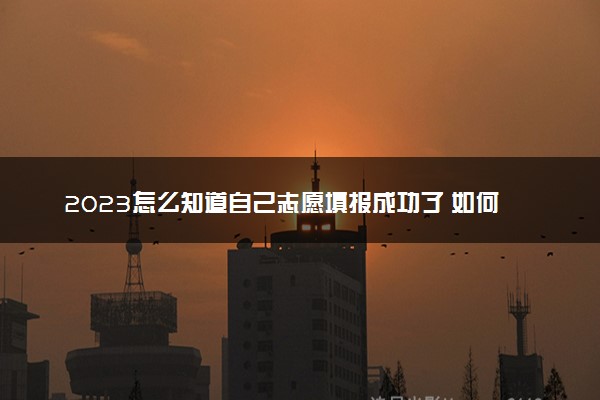 2023怎么知道自己志愿填报成功了 如何确认