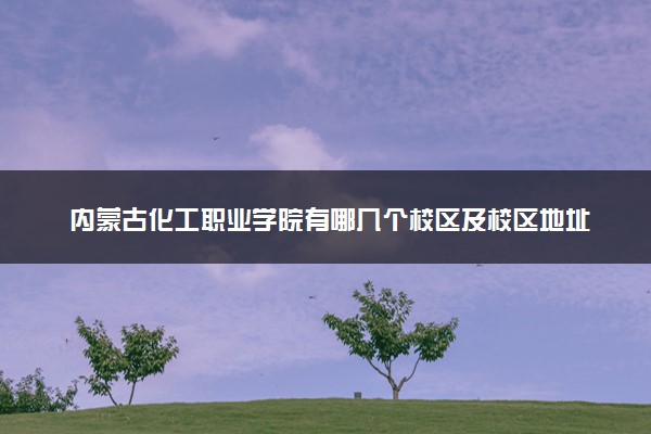 内蒙古化工职业学院有哪几个校区及校区地址公交站点 分别都在哪里