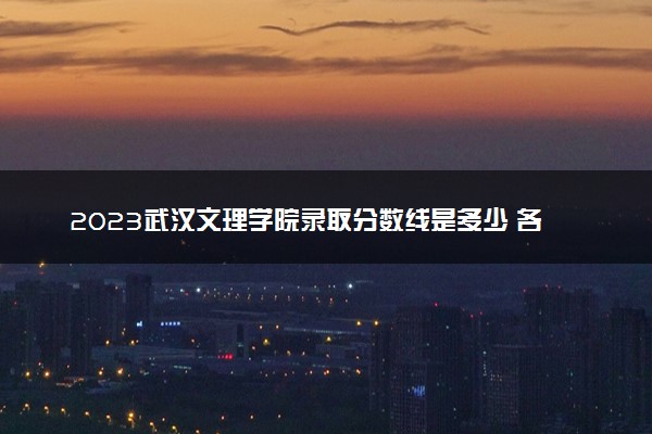 2023武汉文理学院录取分数线是多少 各省历年最低分数线