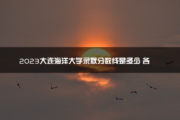 2023大连海洋大学录取分数线是多少 各省历年最低分数线