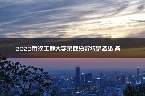 2023武汉工程大学录取分数线是多少 各省历年最低分数线