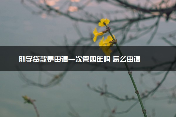 助学贷款是申请一次管四年吗 怎么申请