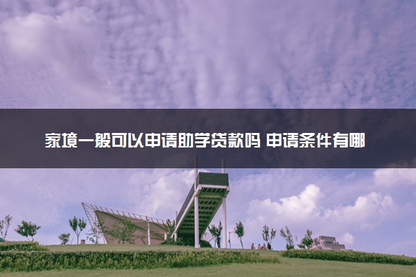 家境一般可以申请助学贷款吗 申请条件有哪些