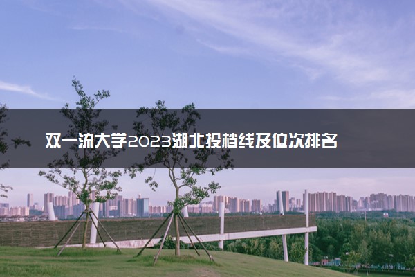 双一流大学2023湖北投档线及位次排名