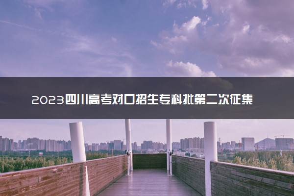 2023四川高考对口招生专科批第二次征集志愿截止时间公布