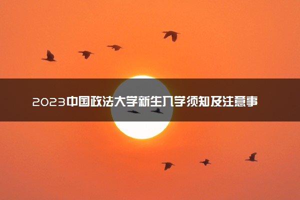 2023中国政法大学新生入学须知及注意事项 迎新网入口