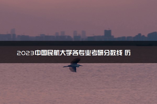 2023中国民航大学各专业考研分数线 历年研究生复试线