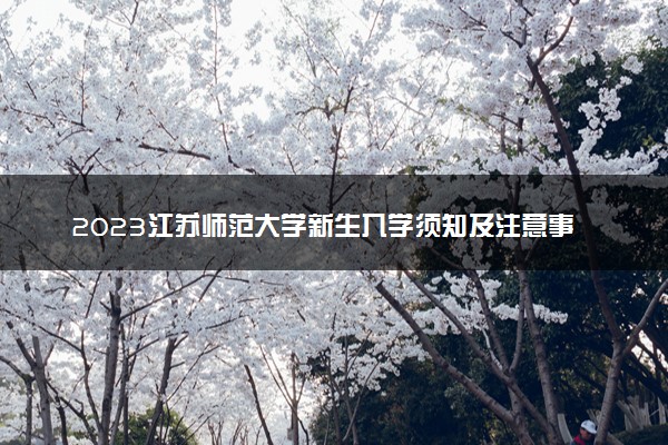 2023江苏师范大学新生入学须知及注意事项 迎新网入口