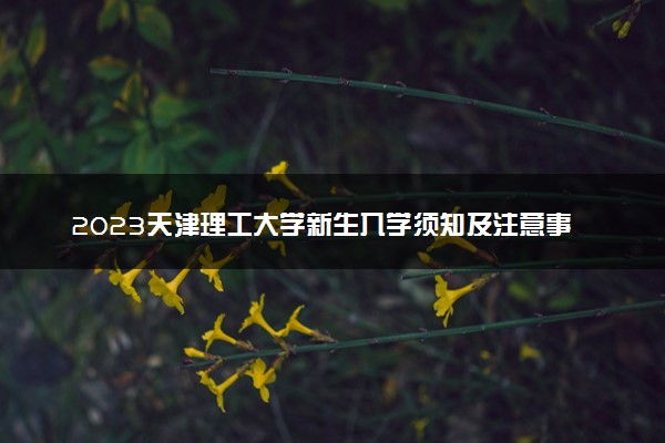 2023天津理工大学新生入学须知及注意事项 迎新网入口