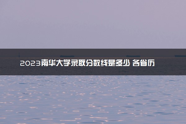 2023南华大学录取分数线是多少 各省历年最低分数线