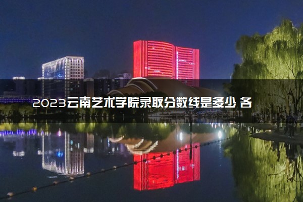 2023云南艺术学院录取分数线是多少 各省历年最低分数线