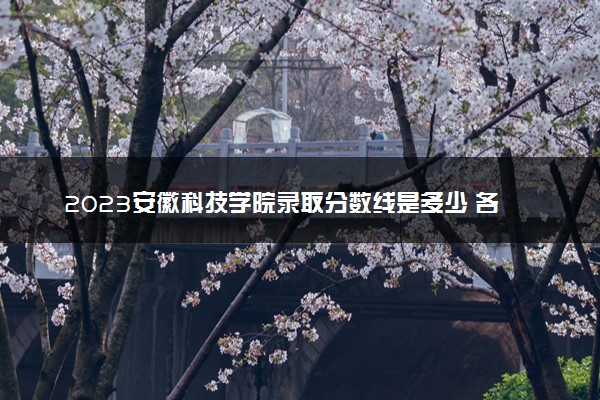 2023安徽科技学院录取分数线是多少 各省历年最低分数线