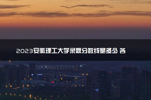 2023安徽理工大学录取分数线是多少 各省历年最低分数线