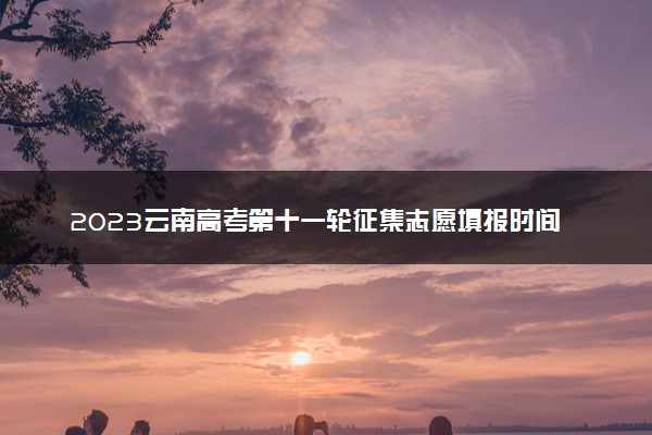 2023云南高考第十一轮征集志愿填报时间公布 几点截止