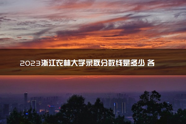 2023浙江农林大学录取分数线是多少 各省历年最低分数线